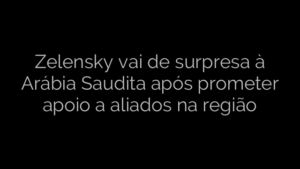 ​Zelensky vai de surpresa à Arábia Saudita após prometer apoio a aliados na região 